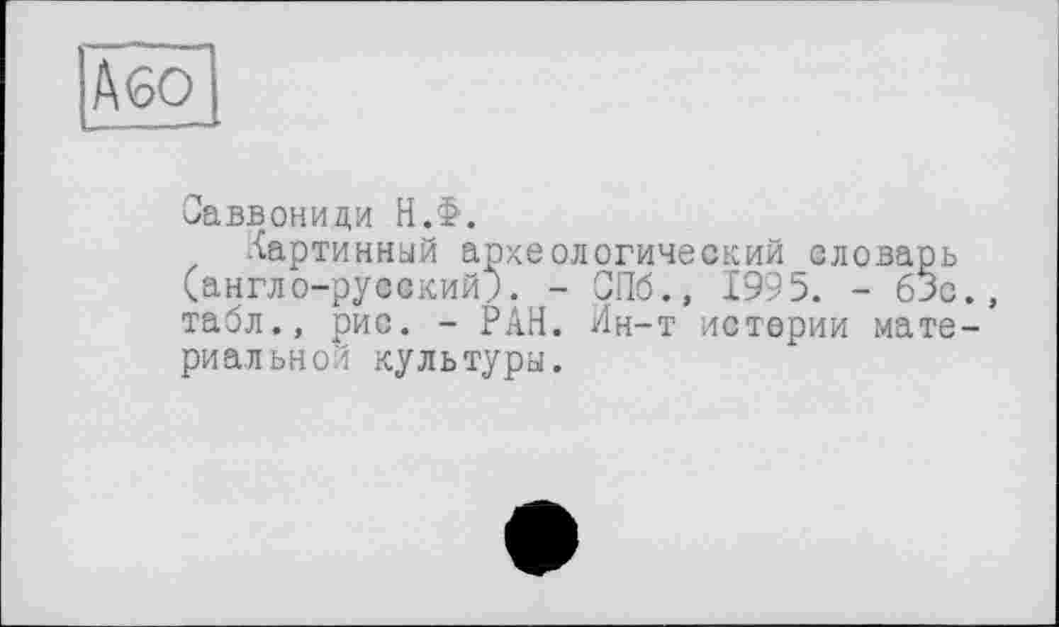 ﻿Або
Саввониди Н.§.
Картинный археологический словарь (англо-русский). - СПб., 1995. - 63с., табл., рис. - РАН. Ин-т истерии материальной культуры.